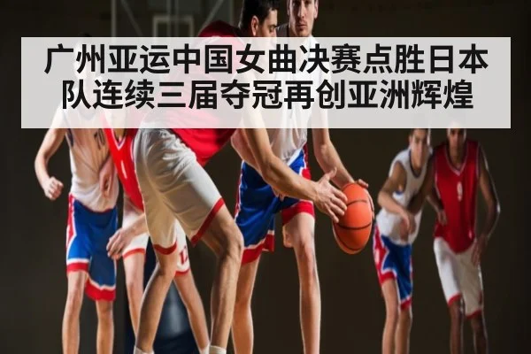 广州亚运中国女曲决赛点胜日本队连续三届夺冠再创亚洲辉煌 - kaiyun