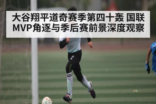 大谷翔平道奇赛季第四十轰 国联MVP角逐与季后赛前景深度观察 - kaiyun