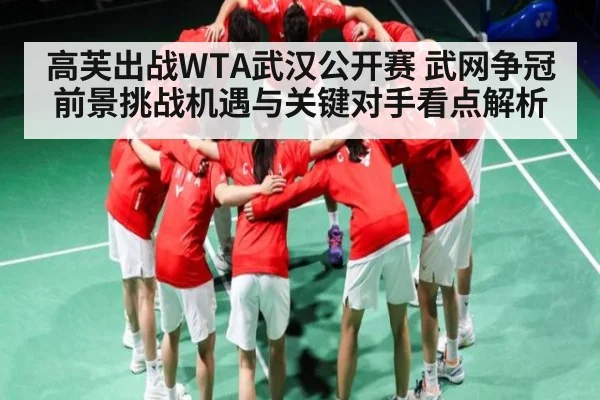 高芙出战WTA武汉公开赛 武网争冠前景挑战机遇与关键对手看点解析 - kaiyun