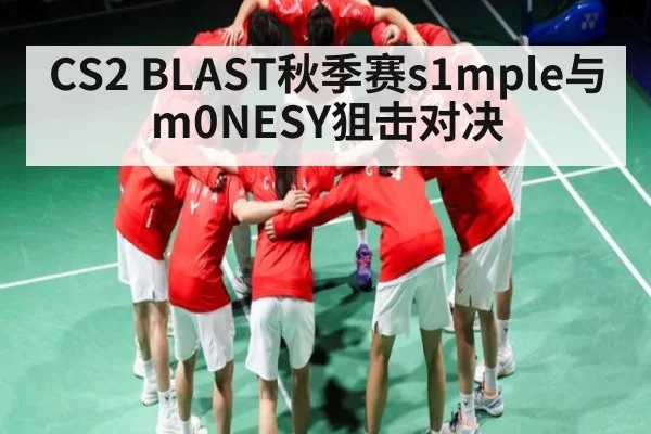 CS2 BLAST秋季赛s1mple与m0NESY狙击对决 - kaiyun