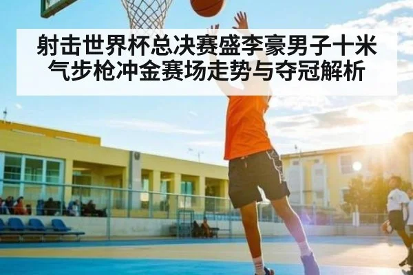 射击世界杯总决赛盛李豪男子十米气步枪冲金赛场走势与夺冠解析 - kaiyun