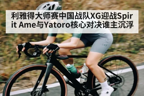 利雅得大师赛中国战队XG迎战Spirit Ame与Yatoro核心对决谁主沉浮 - kaiyun