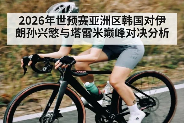 2026年世预赛亚洲区韩国对伊朗孙兴慜与塔雷米巅峰对决分析 - kaiyun
