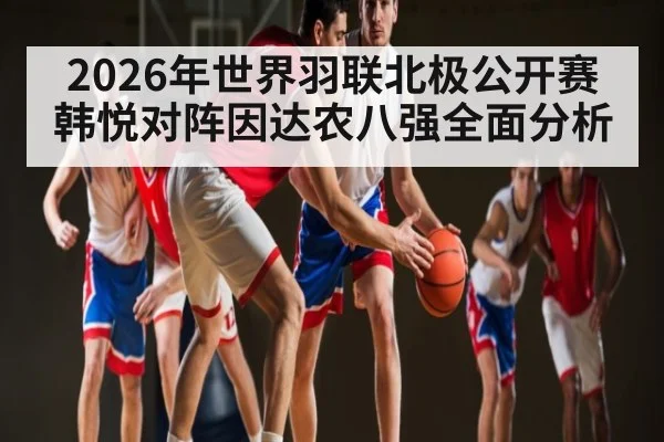 2026年世界羽联北极公开赛韩悦对阵因达农八强全面分析 - kaiyun