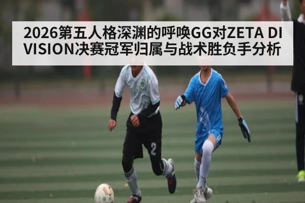 2026第五人格深渊的呼唤GG对ZETA DIVISION决赛冠军归属与战术胜负手分析