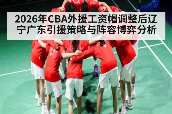 2026年CBA外援工资帽调整后辽宁广东引援策略与阵容博弈分析