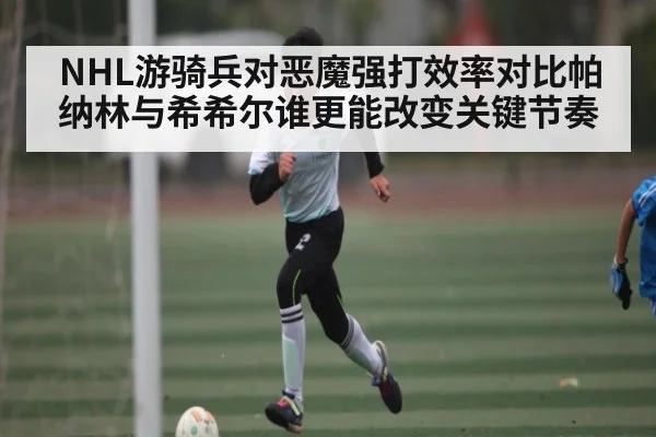 NHL游骑兵对恶魔强打效率对比帕纳林与希希尔谁更能改变关键节奏